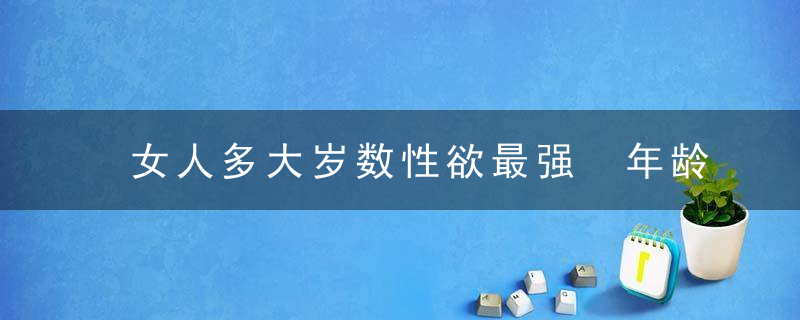 女人多大岁数性欲最强 年龄与性欲有关吗